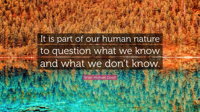 Brian Michael Good Quote: “It is part of our human nature to question what we know and what we don’t know.”