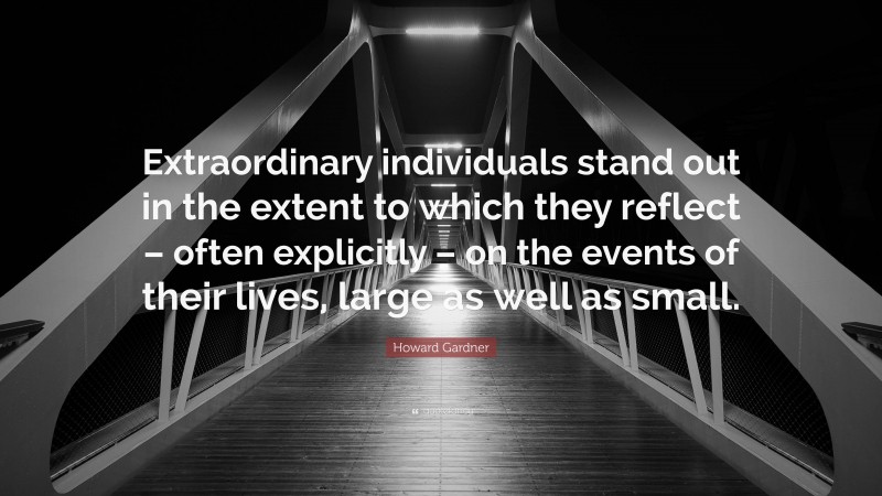 Howard Gardner Quote: “Extraordinary individuals stand out in the extent to which they reflect – often explicitly – on the events of their lives, large as well as small.”