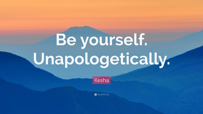 Kesha Quote: “Be yourself. Unapologetically.”