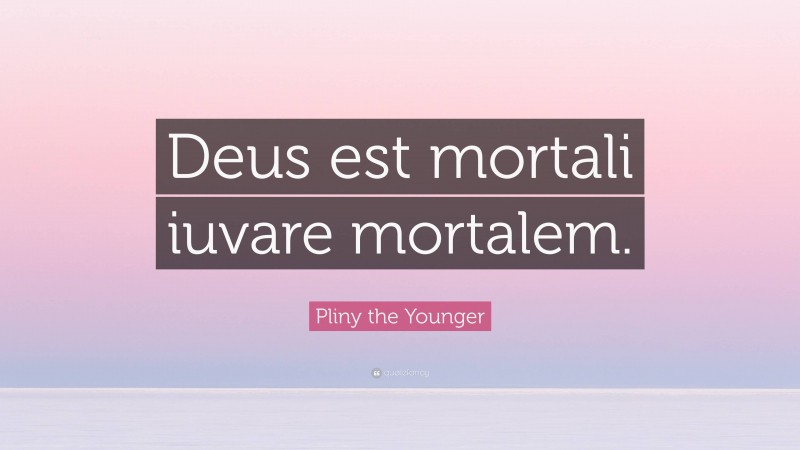Pliny the Younger Quote: “Deus est mortali iuvare mortalem.”
