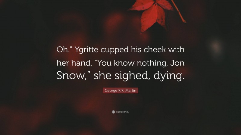 George R.R. Martin Quote: “Oh.” Ygritte cupped his cheek with her hand. “You know nothing, Jon Snow,” she sighed, dying.”