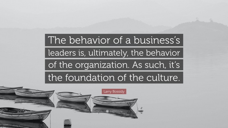 Larry Bossidy Quote: “The behavior of a business’s leaders is, ultimately, the behavior of the organization. As such, it’s the foundation of the culture.”