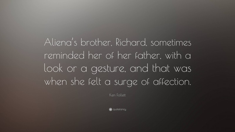 Ken Follett Quote: “Aliena’s brother, Richard, sometimes reminded her of her father, with a look or a gesture, and that was when she felt a surge of affection.”