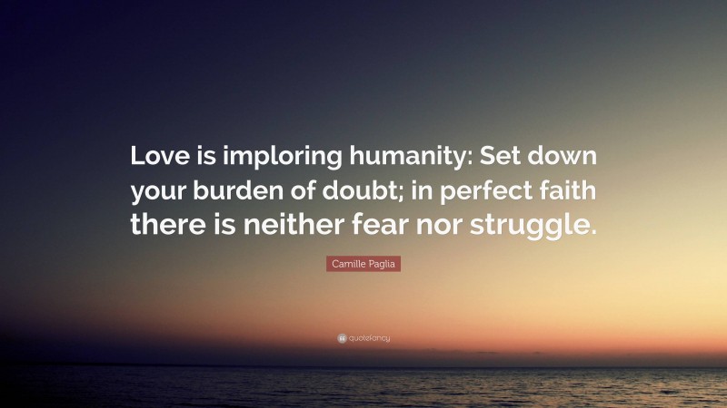 Camille Paglia Quote: “Love is imploring humanity: Set down your burden of doubt; in perfect faith there is neither fear nor struggle.”