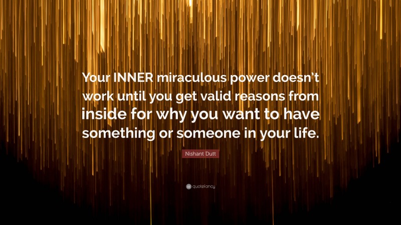Nishant Dutt Quote: “Your INNER miraculous power doesn’t work until you get valid reasons from inside for why you want to have something or someone in your life.”