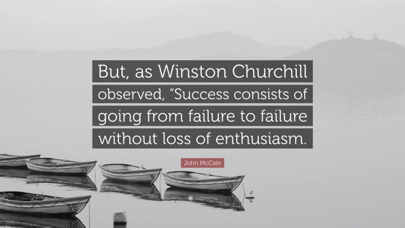 John McCain Quote: “But, as Winston Churchill observed, “Success consists of going from failure to failure without loss of enthusiasm.”