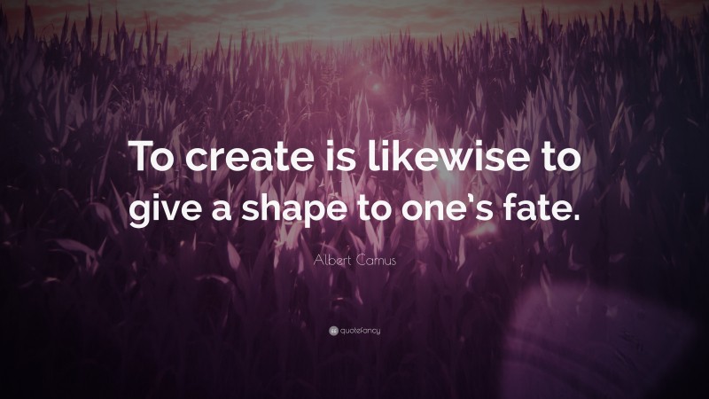 Albert Camus Quote: “To create is likewise to give a shape to one’s fate.”