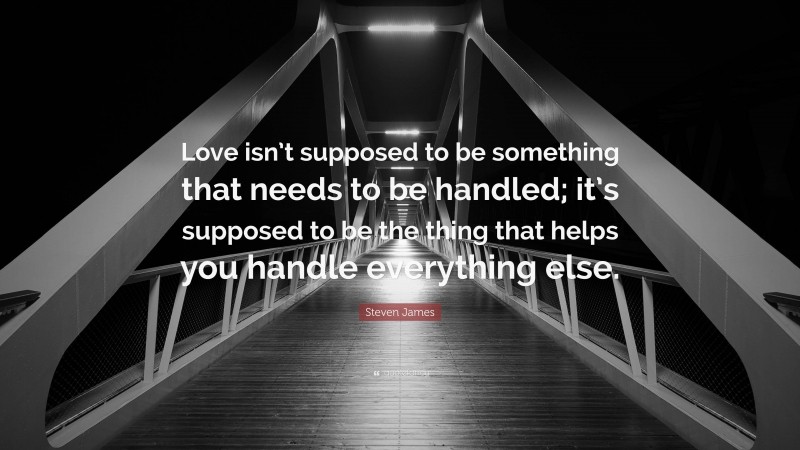 Steven James Quote: “Love isn’t supposed to be something that needs to be handled; it’s supposed to be the thing that helps you handle everything else.”