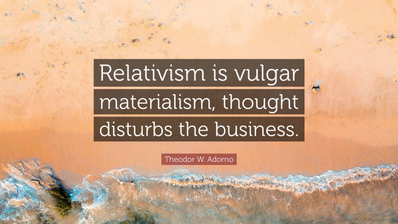 Theodor W. Adorno Quote: “Relativism is vulgar materialism, thought disturbs the business.”