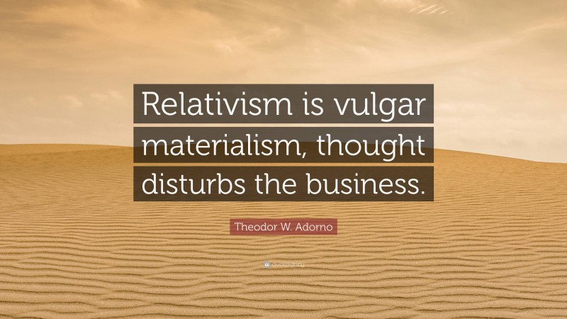 Theodor W. Adorno Quote: “Relativism is vulgar materialism, thought disturbs the business.”