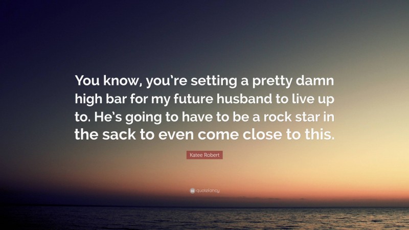Katee Robert Quote: “You know, you’re setting a pretty damn high bar for my future husband to live up to. He’s going to have to be a rock star in the sack to even come close to this.”