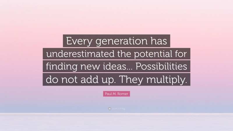 Paul M. Romer Quote: “Every generation has underestimated the potential for finding new ideas... Possibilities do not add up. They multiply.”