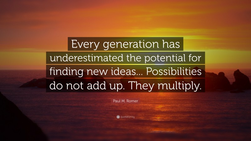 Paul M. Romer Quote: “Every generation has underestimated the potential for finding new ideas... Possibilities do not add up. They multiply.”