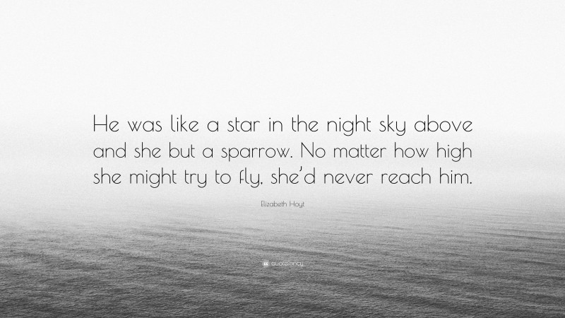 Elizabeth Hoyt Quote: “He was like a star in the night sky above and she but a sparrow. No matter how high she might try to fly, she’d never reach him.”