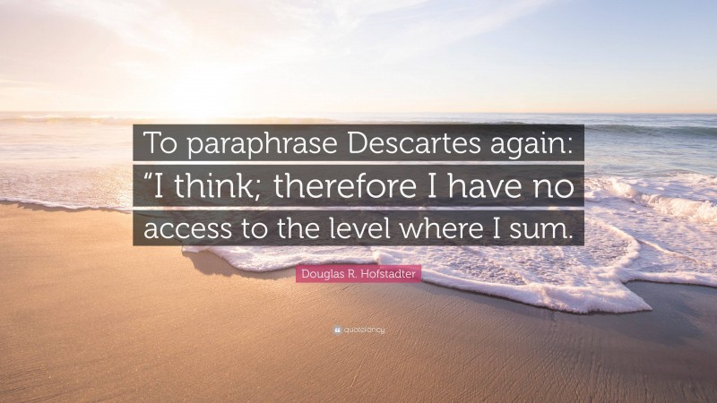 Douglas R. Hofstadter Quote: “To paraphrase Descartes again: “I think; therefore I have no access to the level where I sum.”