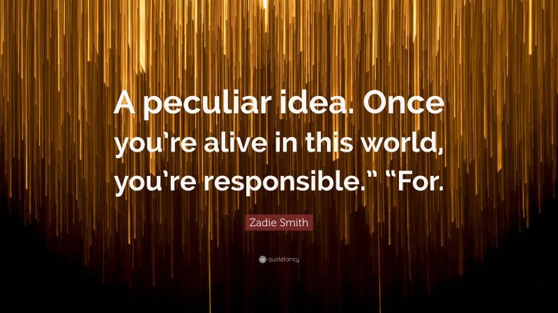 Zadie Smith Quote: “A peculiar idea. Once you’re alive in this world, you’re responsible.” “For.”