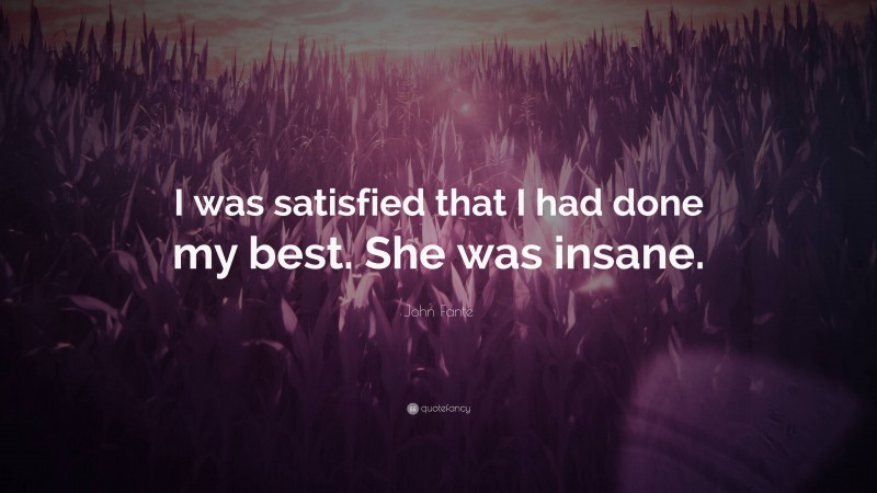 John Fante Quote: “I was satisfied that I had done my best. She was insane.”