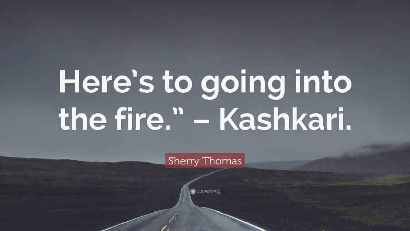 Sherry Thomas Quote: “Here’s to going into the fire.” – Kashkari.”