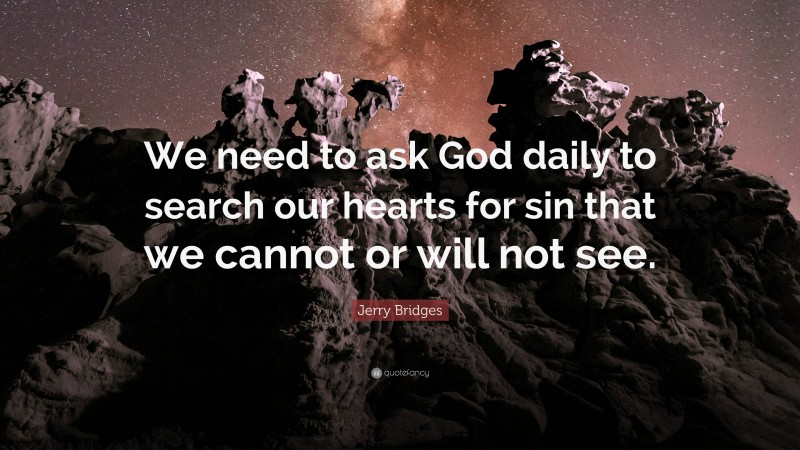 Jerry Bridges Quote: “We need to ask God daily to search our hearts for sin that we cannot or will not see.”