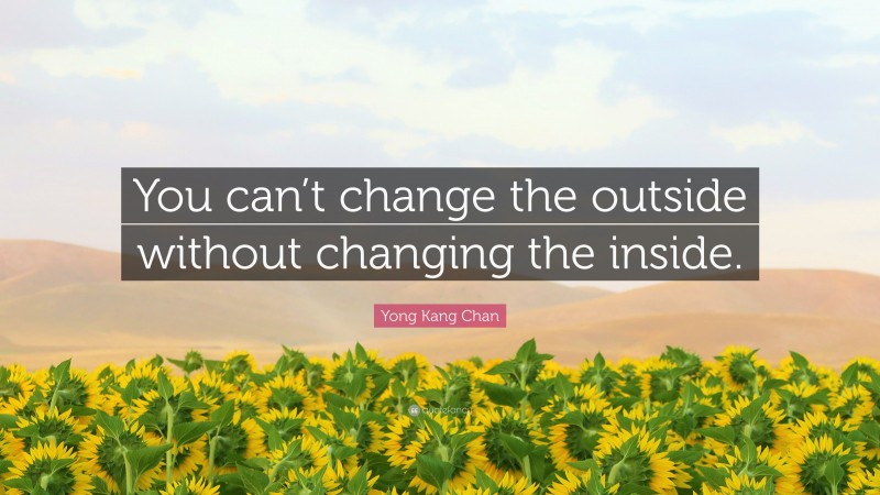 Yong Kang Chan Quote: “You can’t change the outside without changing the inside.”