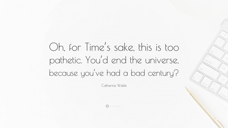 Catherine Webb Quote: “Oh, for Time’s sake, this is too pathetic. You’d end the universe, because you’ve had a bad century?”