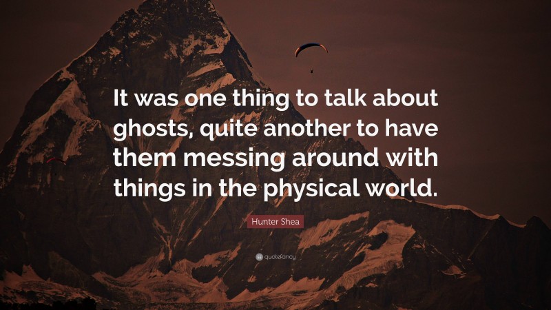 Hunter Shea Quote: “It was one thing to talk about ghosts, quite another to have them messing around with things in the physical world.”