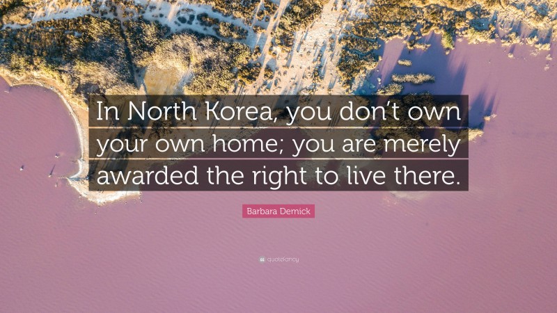 Barbara Demick Quote: “In North Korea, you don’t own your own home; you are merely awarded the right to live there.”
