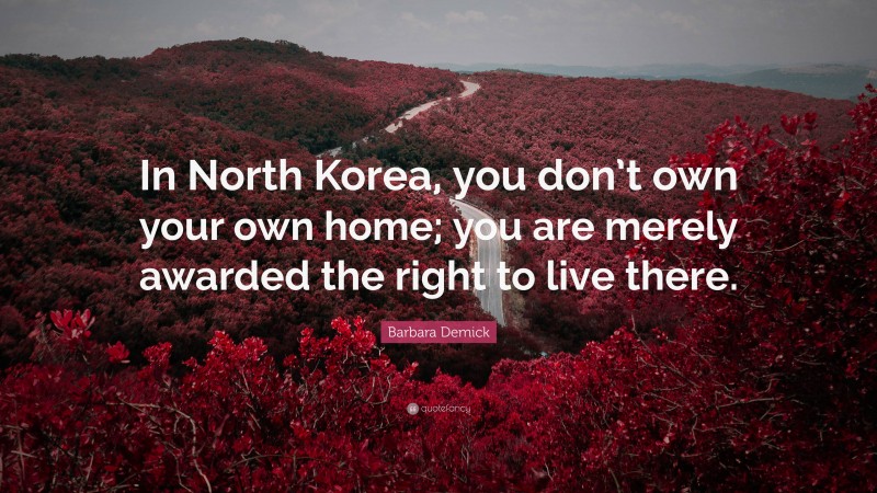 Barbara Demick Quote: “In North Korea, you don’t own your own home; you are merely awarded the right to live there.”