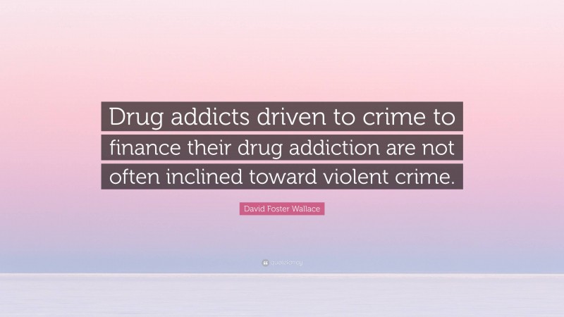 David Foster Wallace Quote: “Drug addicts driven to crime to finance their drug addiction are not often inclined toward violent crime.”
