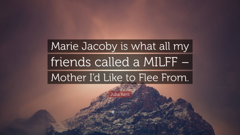 Julia Kent Quote: “Marie Jacoby is what all my friends called a MILFF – Mother I’d Like to Flee From.”