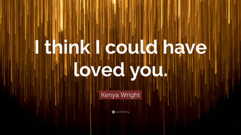 Kenya Wright Quote: “I think I could have loved you.”