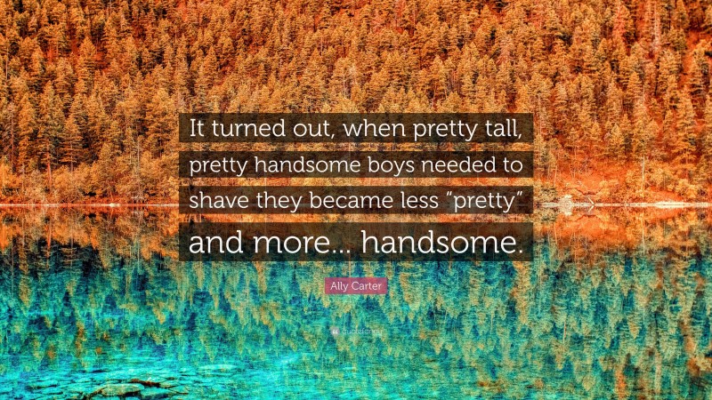 Ally Carter Quote: “It turned out, when pretty tall, pretty handsome boys needed to shave they became less “pretty” and more... handsome.”