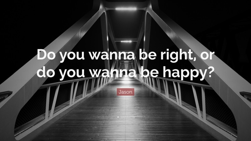 Jason Quote: “Do you wanna be right, or do you wanna be happy?”