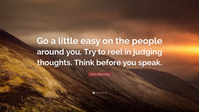 John Manning Quote: “Go a little easy on the people around you. Try to reel in judging thoughts. Think before you speak.”