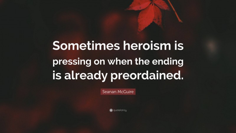 Seanan McGuire Quote: “Sometimes heroism is pressing on when the ending is already preordained.”