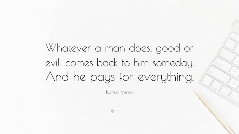 Ramesh Menon Quote: “Whatever a man does, good or evil, comes back to him someday. And he pays for everything.”