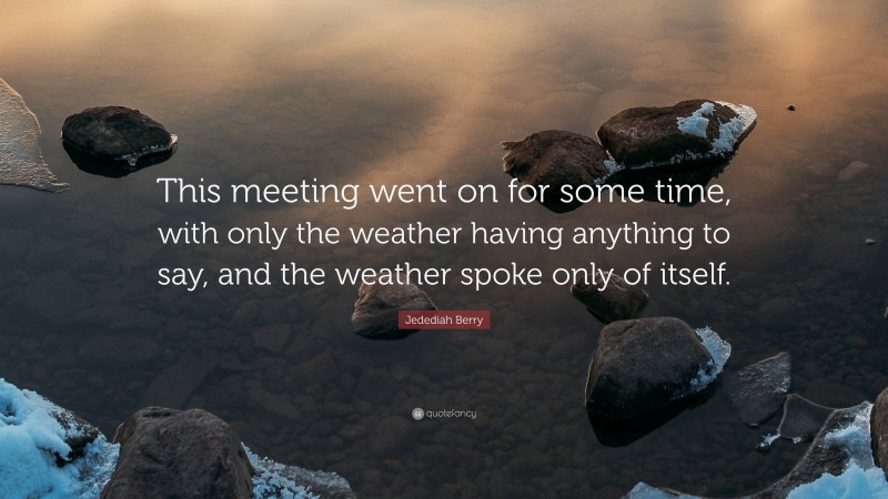 Jedediah Berry Quote: “This meeting went on for some time, with only the weather having anything to say, and the weather spoke only of itself.”