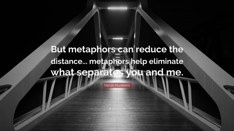 Haruki Murakami Quote: “But metaphors can reduce the distance... metaphors help eliminate what separates you and me.”
