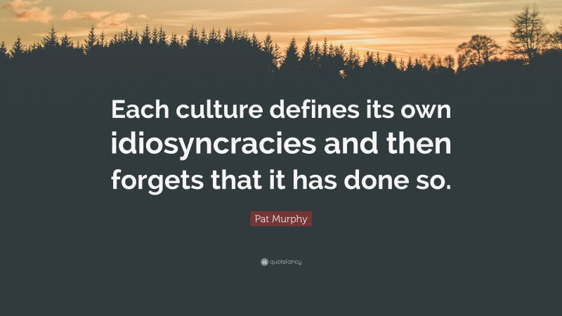 Pat Murphy Quote: “Each culture defines its own idiosyncracies and then forgets that it has done so.”