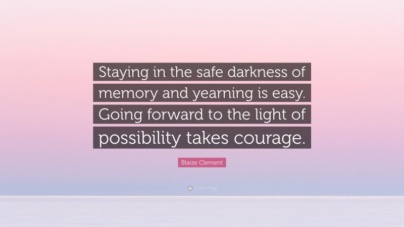 Blaize Clement Quote: “Staying in the safe darkness of memory and yearning is easy. Going forward to the light of possibility takes courage.”