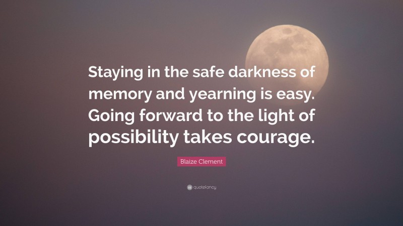 Blaize Clement Quote: “Staying in the safe darkness of memory and yearning is easy. Going forward to the light of possibility takes courage.”