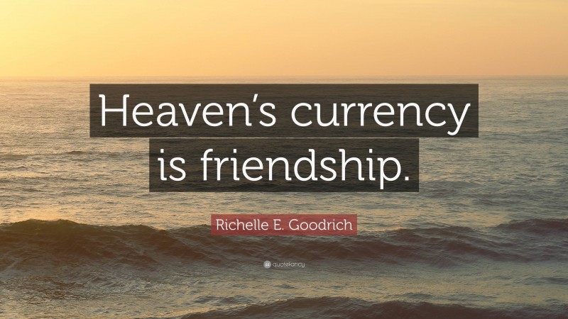 Richelle E. Goodrich Quote: “Heaven’s currency is friendship.”
