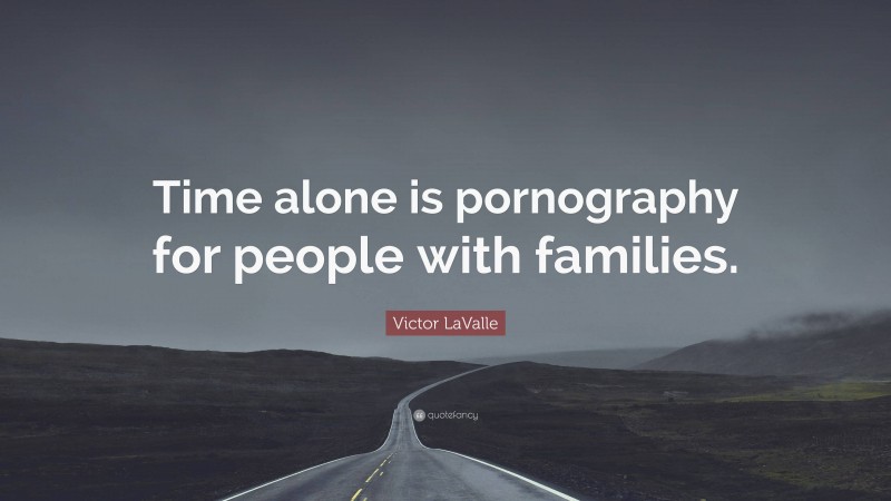 Victor LaValle Quote: “Time alone is pornography for people with families.”