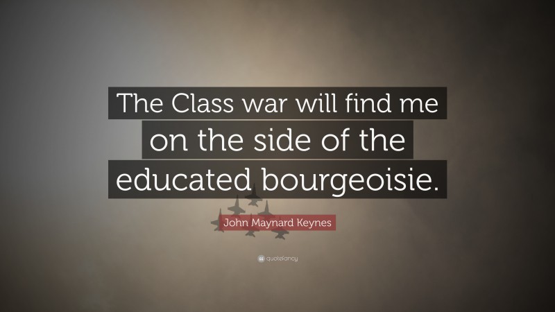 John Maynard Keynes Quote: “The Class war will find me on the side of the educated bourgeoisie.”