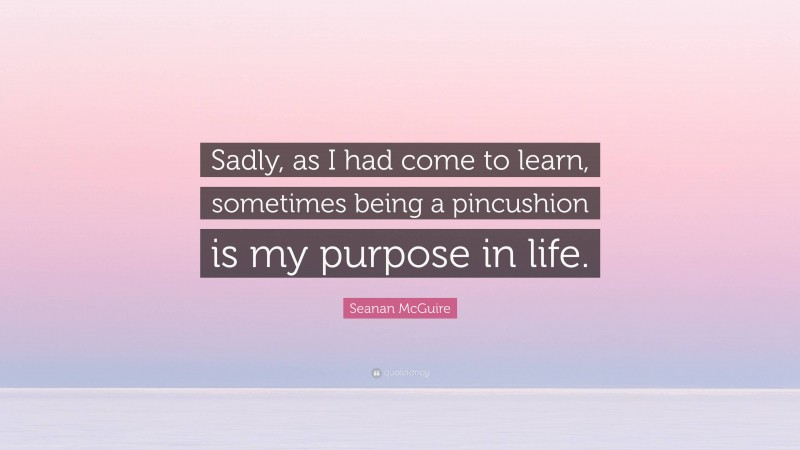 Seanan McGuire Quote: “Sadly, as I had come to learn, sometimes being a pincushion is my purpose in life.”