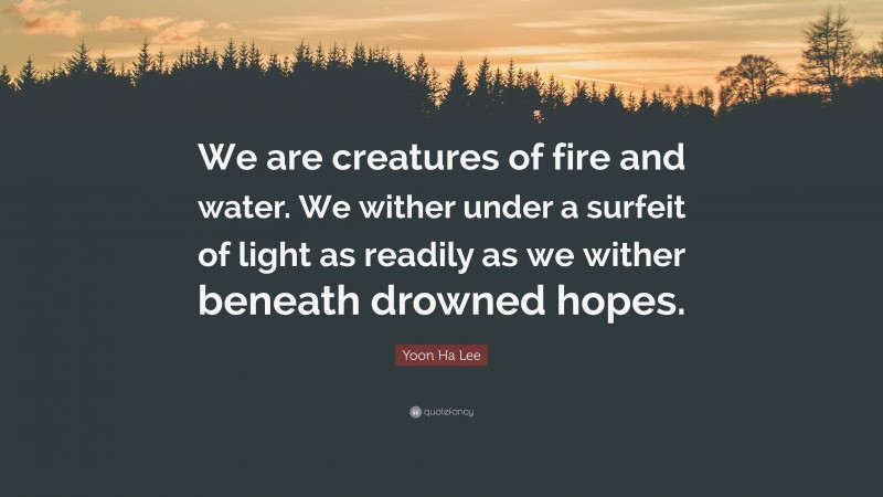 Yoon Ha Lee Quote: “We are creatures of fire and water. We wither under a surfeit of light as readily as we wither beneath drowned hopes.”