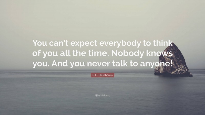 N.H. Kleinbaum Quote: “You can’t expect everybody to think of you all the time. Nobody knows you. And you never talk to anyone!”