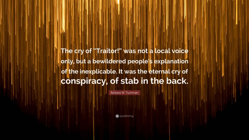 Barbara W. Tuchman Quote: “The cry of “Traitor!” was not a local voice only, but a bewildered people’s explanation of the inexplicable. It was the eternal cry of conspiracy, of stab in the back.”