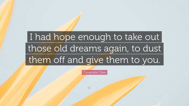 Cassandra Clare Quote: “I had hope enough to take out those old dreams again, to dust them off and give them to you.”