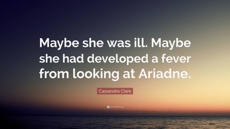 Cassandra Clare Quote: “Maybe she was ill. Maybe she had developed a fever from looking at Ariadne.”